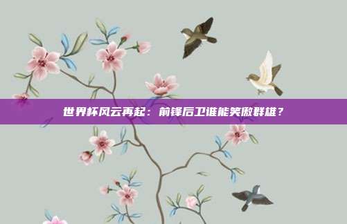 世界杯风云再起：前锋后卫谁能笑傲群雄？