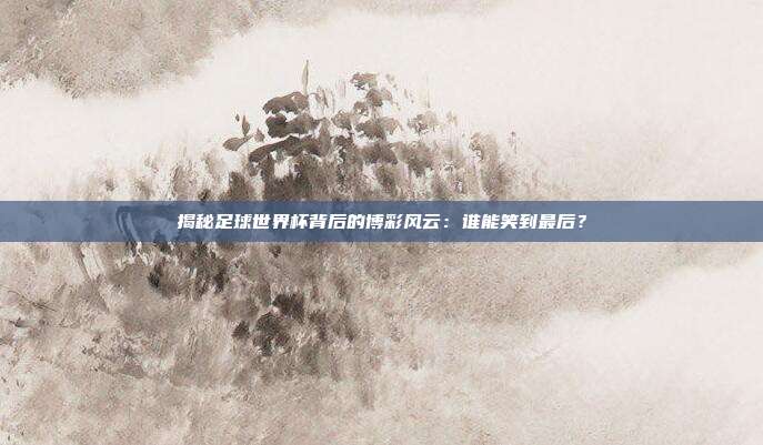 揭秘足球世界杯背后的博彩风云：谁能笑到最后？