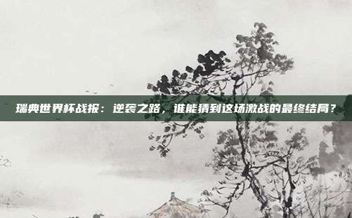 瑞典世界杯战报:逆袭之路,谁能猜到这场激战的最终结局?