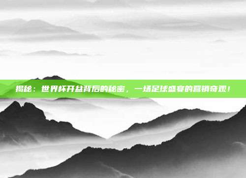 揭秘:世界杯开盆背后的秘密,一场足球盛宴的营销奇观!