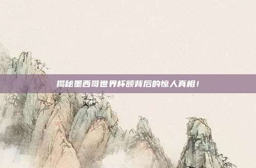 揭秘墨西哥世界杯额背后的惊人真相！
