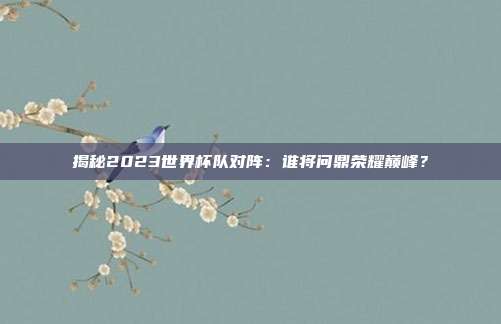 揭秘2023世界杯队对阵：谁将问鼎荣耀巅峰？