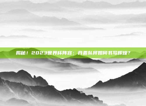 揭秘!2023世界杯阵容:丹麦队将如何书写辉煌?