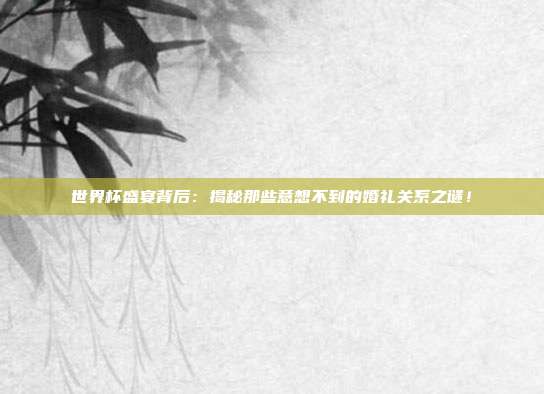 世界杯盛宴背后：揭秘那些意想不到的婚礼关系之谜！
