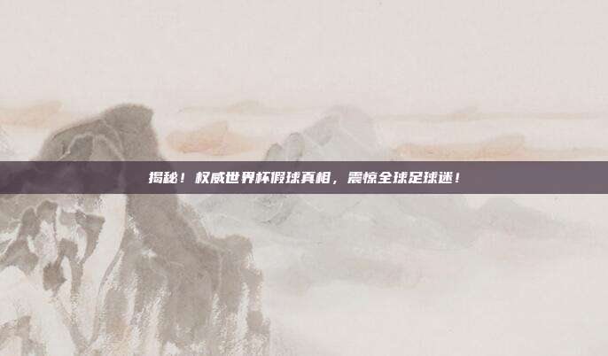 揭秘!权威世界杯假球真相,震惊全球足球迷!
