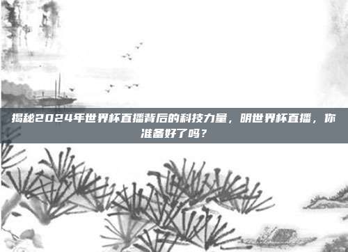 揭秘2024年世界杯直播背后的科技力量,明世界杯直播,你准备好了吗?