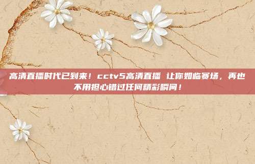 高清直播时代已到来！cctv5高清直播 让你如临赛场，再也不用担心错过任何精彩瞬间！