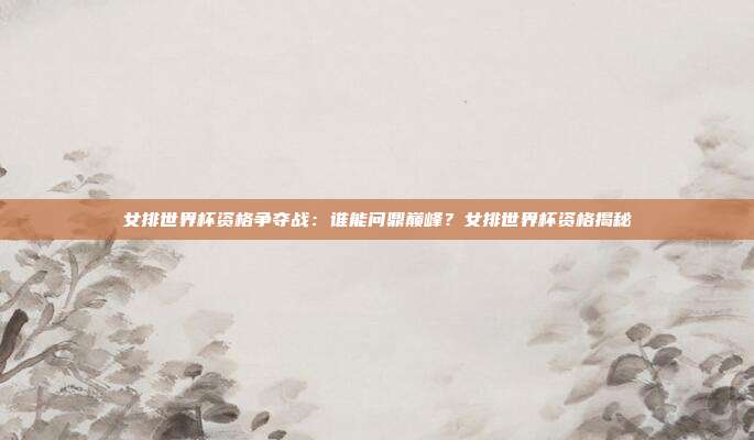 女排世界杯资格争夺战：谁能问鼎巅峰？女排世界杯资格揭秘