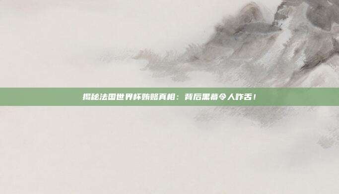 揭秘法国世界杯贿赂真相：背后黑幕令人咋舌！