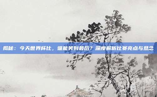 揭秘：今天世界杯比，谁能笑到最后？深度解析比赛亮点与悬念