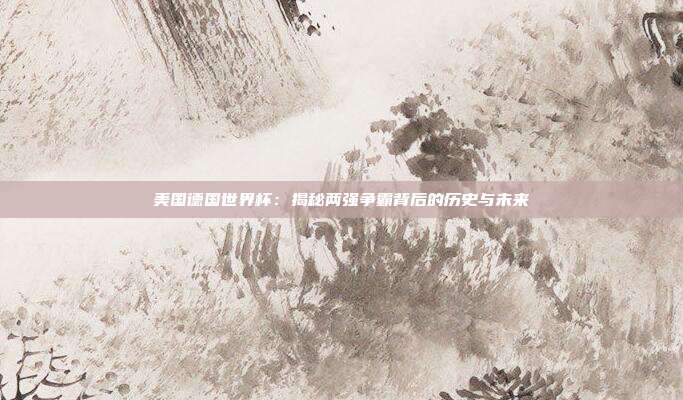 美国德国世界杯：揭秘两强争霸背后的历史与未来