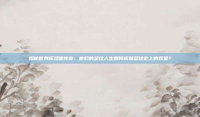 揭秘世界杯双德传奇：他们的足球人生如何成就足球史上的双璧？