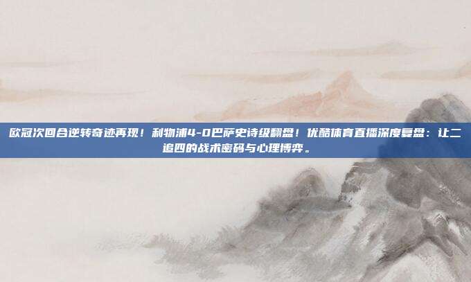 欧冠次回合逆转奇迹再现！利物浦4-0巴萨史诗级翻盘！优酷体育直播深度复盘：让二追四的战术密码与心理博弈。