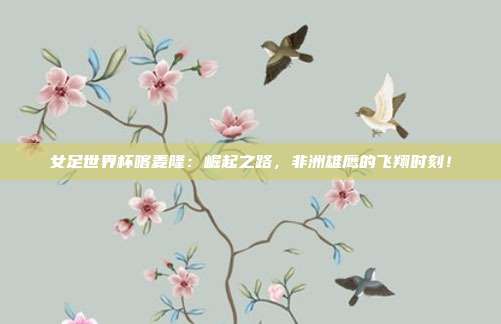 女足世界杯喀麦隆：崛起之路，非洲雄鹰的飞翔时刻！