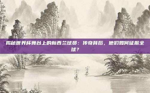 揭秘世界杯舞台上的新西兰球员:传奇背后,他们如何征服全球?