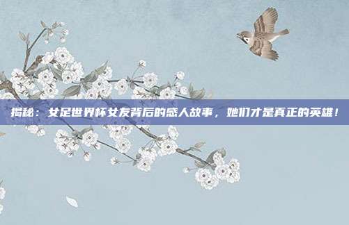 揭秘:女足世界杯女友背后的感人故事,她们才是真正的英雄!