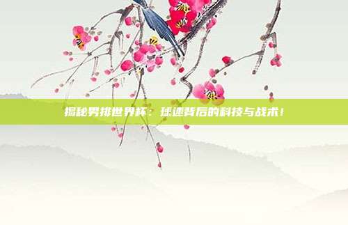 揭秘男排世界杯：球速背后的科技与战术！