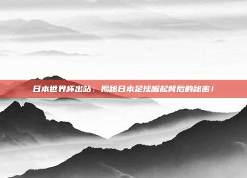 日本世界杯出站：揭秘日本足球崛起背后的秘密！
