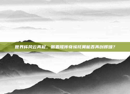 世界杯风云再起，喀麦隆传奇埃托奥能否再创辉煌？