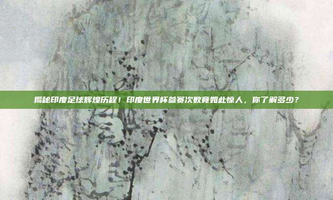 揭秘印度足球辉煌历程！印度世界杯参赛次数竟如此惊人，你了解多少？