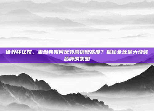 世界杯狂欢，麦当劳如何玩转营销新高度？揭秘全球最大快餐品牌的策略