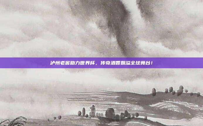 泸州老窖助力世界杯,传奇酒香飘溢全球舞台!