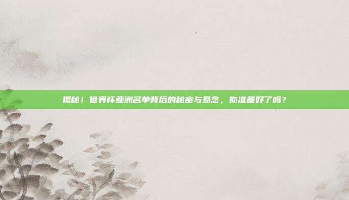 揭秘！世界杯亚洲名单背后的秘密与悬念，你准备好了吗？