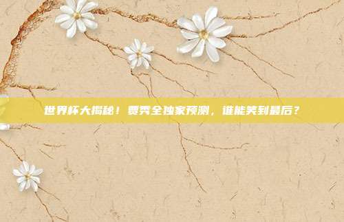 世界杯大揭秘！贾秀全独家预测，谁能笑到最后？