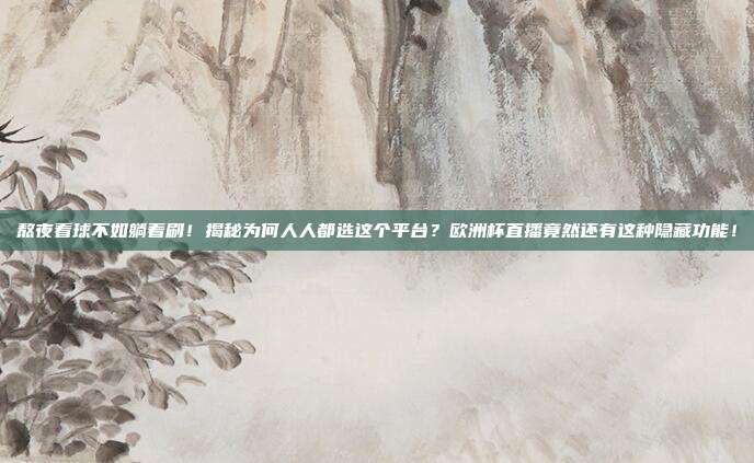 熬夜看球不如躺着刷！揭秘为何人人都选这个平台？欧洲杯直播竟然还有这种隐藏功能！