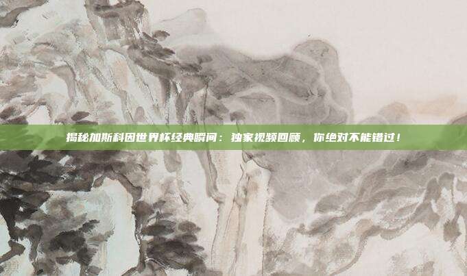 揭秘加斯科因世界杯经典瞬间：独家视频回顾，你绝对不能错过！