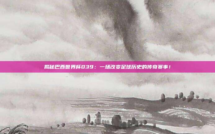 揭秘巴西世界杯039：一场改变足球历史的传奇赛事！