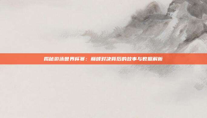 揭秘游泳世界杯赛：巅峰对决背后的故事与数据解析