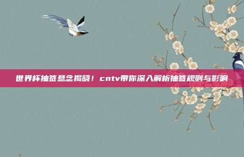 世界杯抽签悬念揭晓！cntv带你深入解析抽签规则与影响