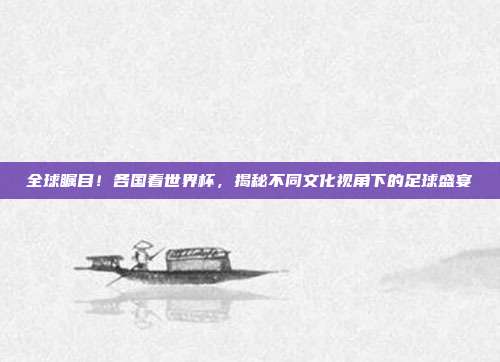 全球瞩目！各国看世界杯，揭秘不同文化视角下的足球盛宴