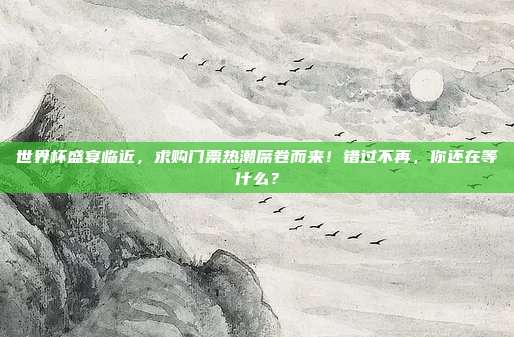 世界杯盛宴临近，求购门票热潮席卷而来！错过不再，你还在等什么？