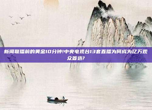 新闻联播前的黄金10分钟!中央电视台13套直播为何成为亿万观众首选?
