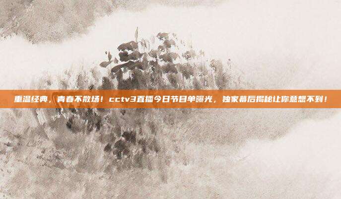重温经典，青春不散场！cctv3直播今日节目单曝光，独家幕后揭秘让你意想不到！