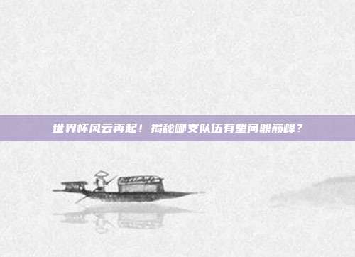 世界杯风云再起！揭秘哪支队伍有望问鼎巅峰？