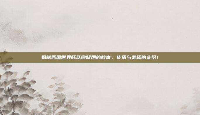 揭秘各国世界杯队徽背后的故事:传承与荣耀的交织!
