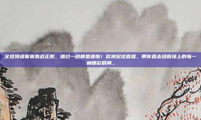 全球顶级联赛激战正酣，错过一秒都是遗憾！欧洲足球直播，带你直击绿茵场上的每一帧精彩瞬间。