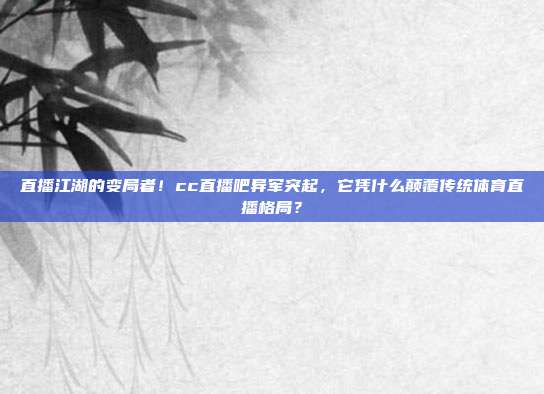 直播江湖的变局者！cc直播吧异军突起，它凭什么颠覆传统体育直播格局？