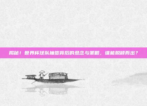 揭秘！世界杯球队抽签背后的悬念与策略，谁能脱颖而出？