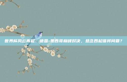 世界杯风云再起:德国-墨西哥巅峰对决,悬念四起谁将问鼎?