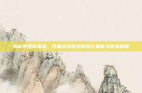 揭秘世界杯焦点：丹麦球衣背后的设计奥秘与市场热销