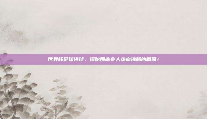 世界杯足球进球:揭秘那些令人热血沸腾的瞬间!