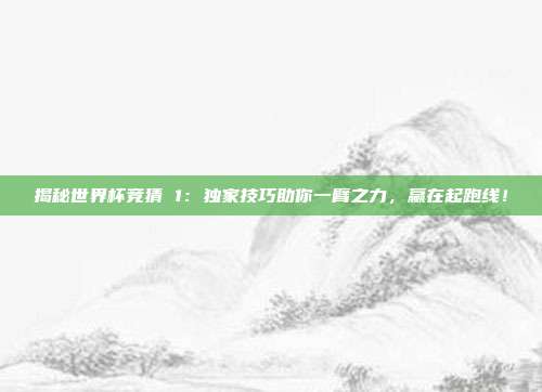 揭秘世界杯竞猜 1：独家技巧助你一臂之力，赢在起跑线！
