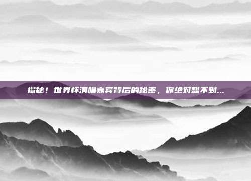 揭秘!世界杯演唱嘉宾背后的秘密,你绝对想不到...