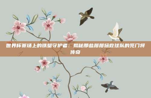 世界杯赛场上的铁壁守护者:揭秘那些屡屡拯救球队的死门将传奇