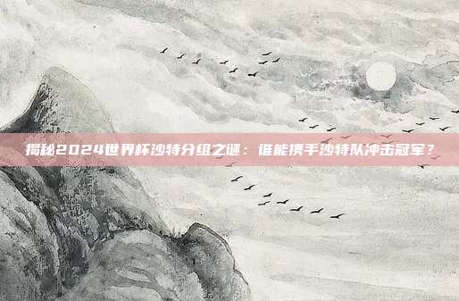 揭秘2024世界杯沙特分组之谜：谁能携手沙特队冲击冠军？