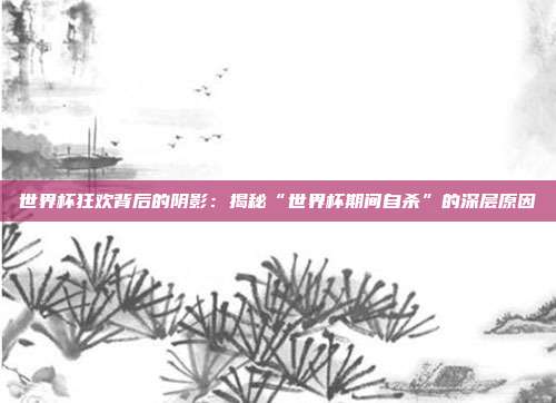 世界杯狂欢背后的阴影：揭秘“世界杯期间自杀”的深层原因